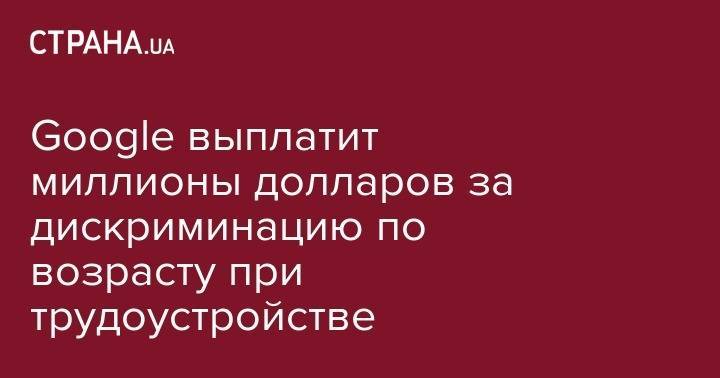 Google выплатит миллионы долларов за дискриминацию по возрасту при трудоустройстве - strana.ua - шт. Калифорния - Сан-Хосе