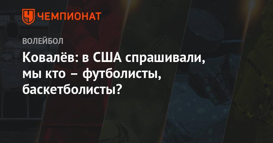 Ковалёв: в США спрашивали, мы кто – футболисты, баскетболисты? - championat.com - Россия - США - Санкт-Петербург - Уфа - Бразилия - Польша - Иран