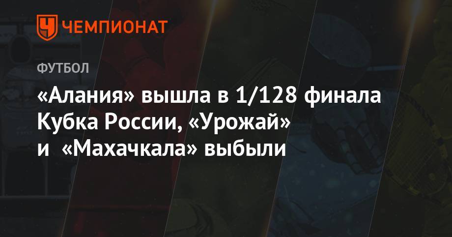 «Алания» вышла в 1/128 финала Кубка России, «Урожай» и «Махачкала» выбыли - championat.com - Россия - Махачкала - Ростов-На-Дону - респ. Алания - Димитровград - Ставрополь - Владикавказ - Тольятти