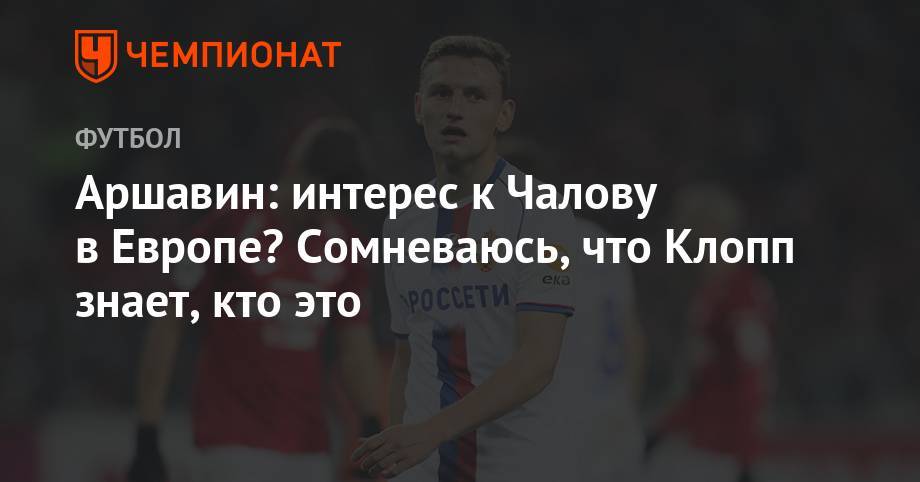 Федор Чалов - Андрей Аршавин - Алексей Миранчук - Антон Миранчук - Аршавин: интерес к Чалову в Европе? Сомневаюсь, что Клопп знает, кто это - championat.com - Россия - Краснодар - Монако