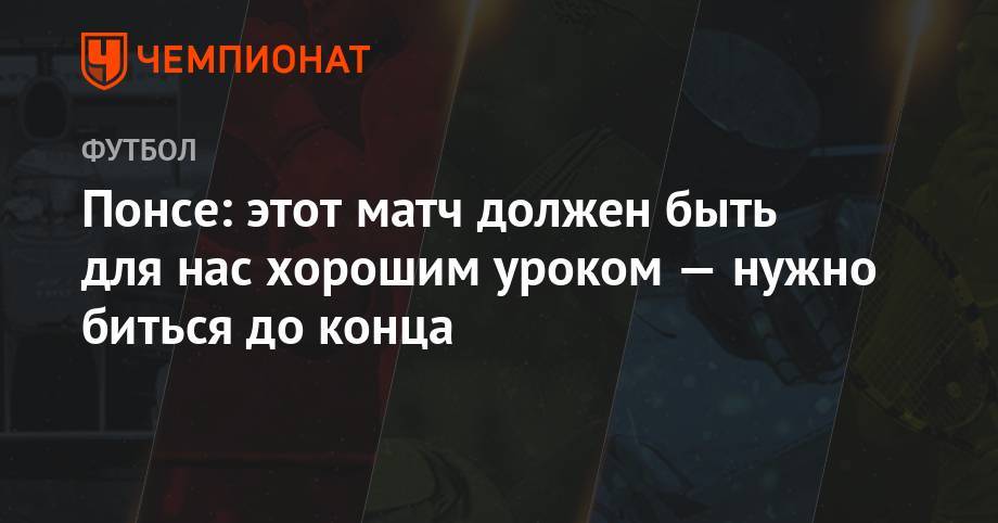 Понсе: этот матч должен быть для нас хорошим уроком — нужно биться до конца - championat.com - Мордовия - Тамбов - Саранск