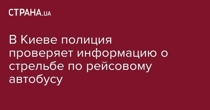 В Киеве полиция проверяет информацию о стрельбе по рейсовому автобусу - strana.ua - Киев - Польша - Житомир - район Святошинский