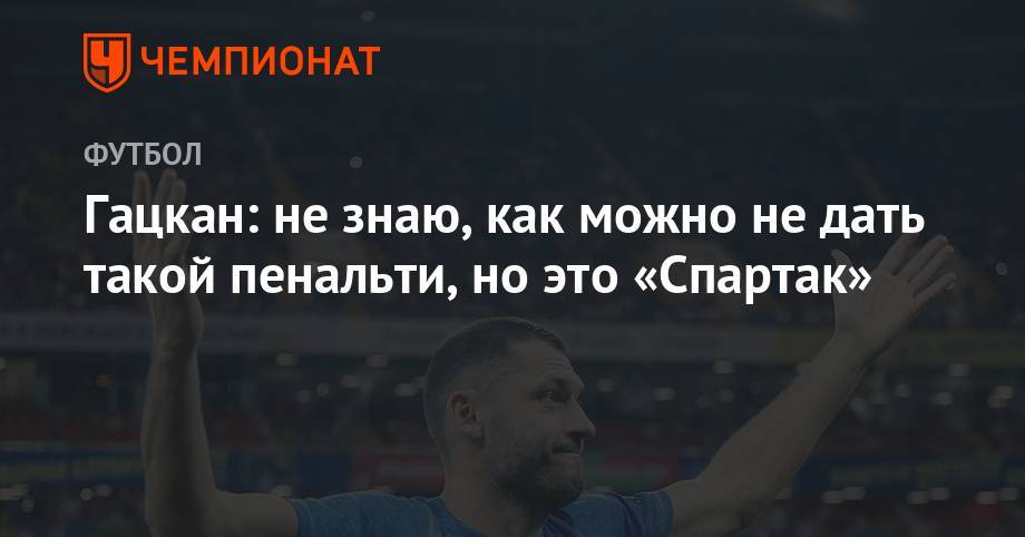 Александр Гацкан - Гацкан: не знаю, как можно не дать такой пенальти, но это «Спартак» - championat.com