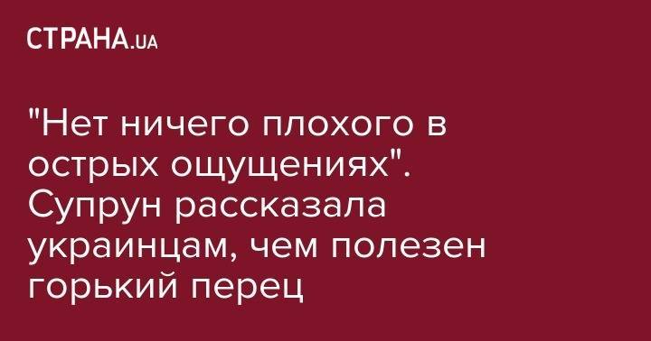 Ульяна Супрун - "Нет ничего плохого в острых ощущениях". Супрун рассказала украинцам, чем полезен горький перец - strana.ua - Украина