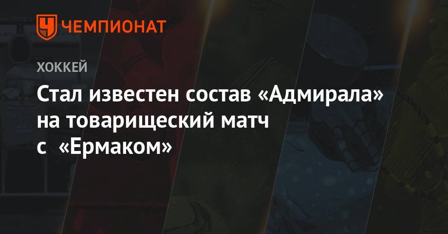 Сергей Светлов - Стал известен состав «Адмирала» на товарищеский матч с «Ермаком» - championat.com - Владивосток