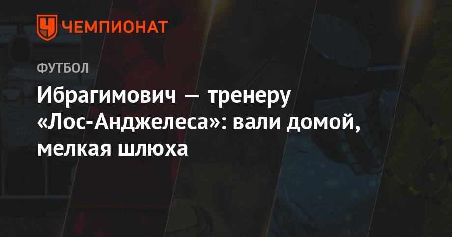 Златан Ибрагимович - Ибрагимович — тренеру «Лос-Анджелеса»: вали домой, мелкая шлюха - championat.com - Лос-Анджелес