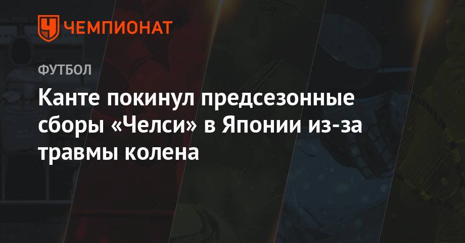 Фрэнк Лэмпард - Канте покинул предсезонные сборы «Челси» в Японии из-за травмы колена - championat.com - Англия - Турция - Япония - Андорра