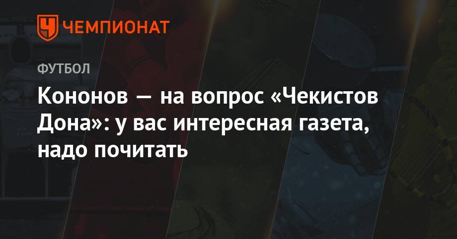 Олег Кононов - Кононов — на вопрос «Чекистов Дона»: у вас интересная газета, надо почитать - championat.com - Москва - Россия - Тула - Мордовия - Тамбов - Саранск