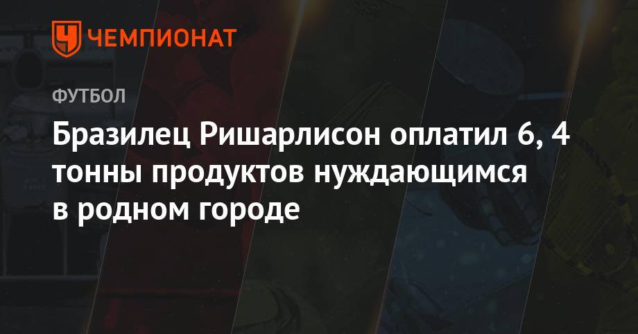 Бразилец Ришарлисон оплатил 6,4 тонны продуктов нуждающимся в родном городе - championat.com - Англия - Бразилия