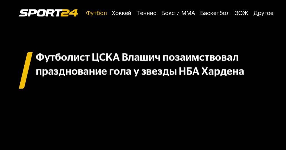 Никола Влашич - Джеймс Харден - Футболист ЦСКА Влашич позаимствовал празднование гола у&nbsp;звезды НБА Хардена - sport24.ru - Оренбург