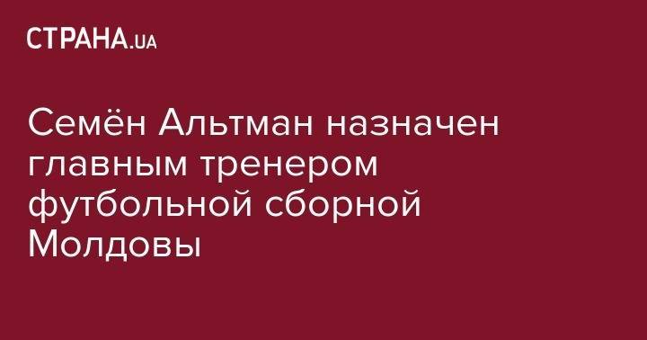 Мирча Луческ - Семён Альтман назначен главным тренером футбольной сборной Молдовы - strana.ua - Южная Корея - Украина - Киев - Молдавия - Донецк - Харьков - Луческ - Тернополь