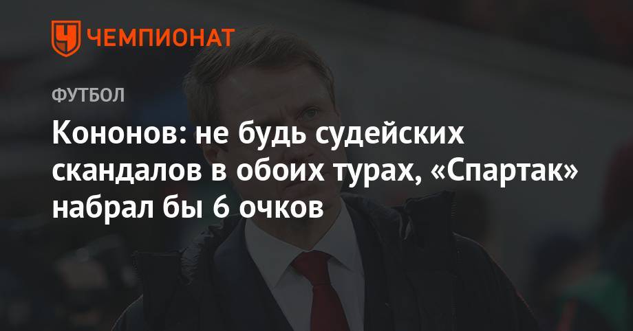 Олег Кононов - Кононов: не будь судейских скандалов в обоих турах, «Спартак» набрал бы 6 очков - championat.com - Москва - Сочи