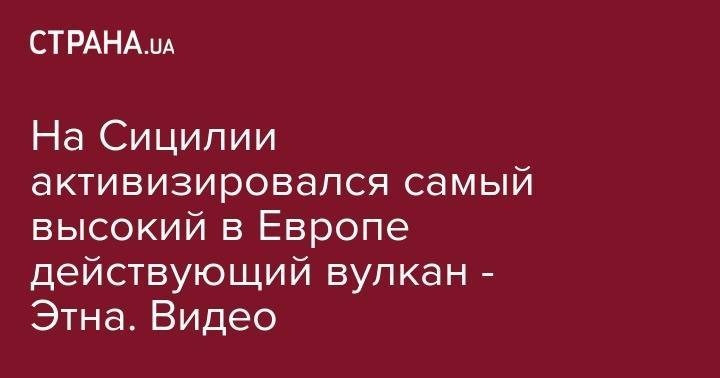 На Сицилии активизировался самый высокий в Европе действующий вулкан - Этна. Видео - strana.ua - штат Гавайи