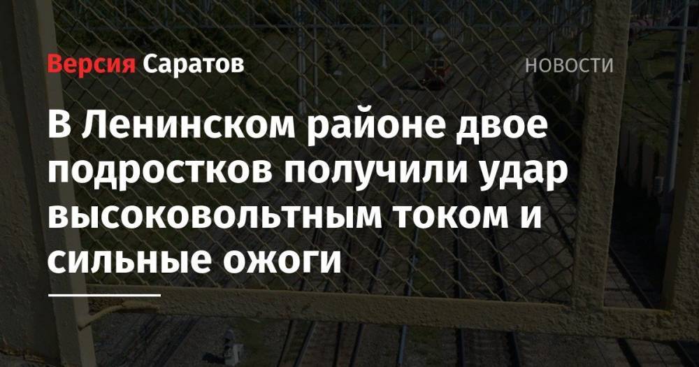 В Ленинском районе двое подростков получили удар высоковольтным током и сильные ожоги - nversia.ru - Россия - Саратов