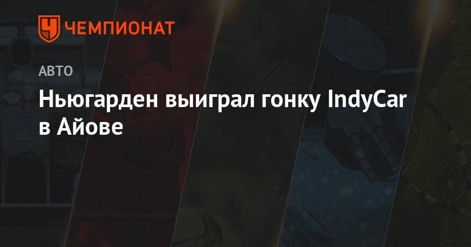 Ньюгарден выиграл гонку IndyCar в Айове - championat.com - штат Айова