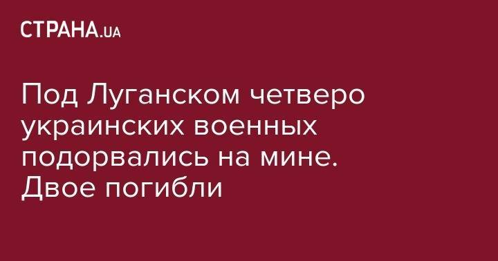 Под Луганском четверо украинских военных подорвались на мине. Двое погибли - strana.ua - Луганская обл. - ДНР - Горловка