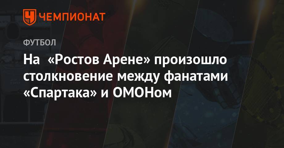 На «Ростов Арене» произошло столкновение между фанатами «Спартака» и ОМОНом - championat.com - Тула - Тамбов