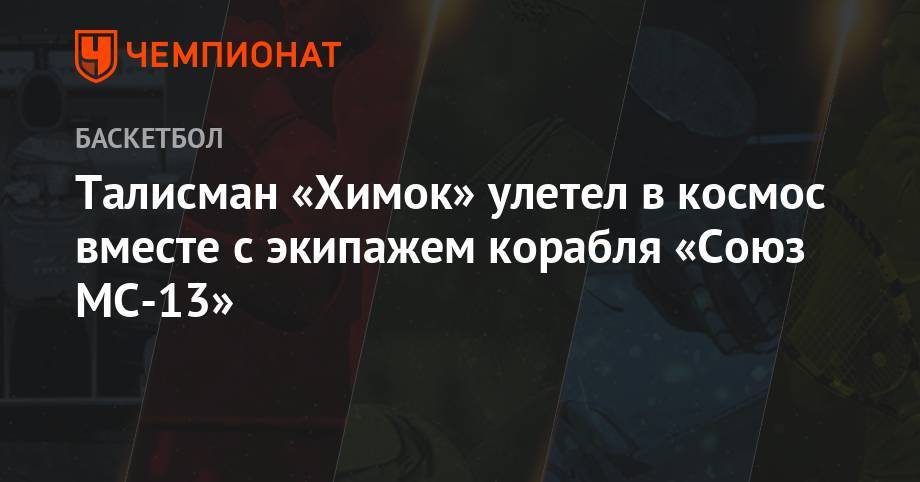 Лука Пармитано - Александр Скворцов - Эндрю Морган - Талисман «Химок» улетел в космос вместе с экипажем корабля «Союз МС-13» - championat.com - Московская обл.