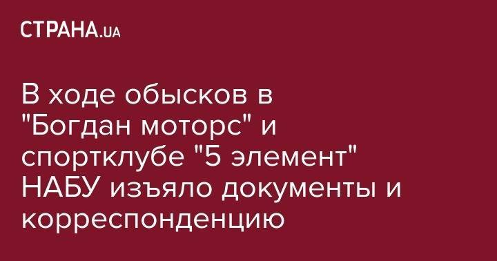 Олег Гладковский - В ходе обысков в "Богдан моторс" и спортклубе "5 элемент" НАБУ изъяло документы и корреспонденцию - strana.ua - Украина