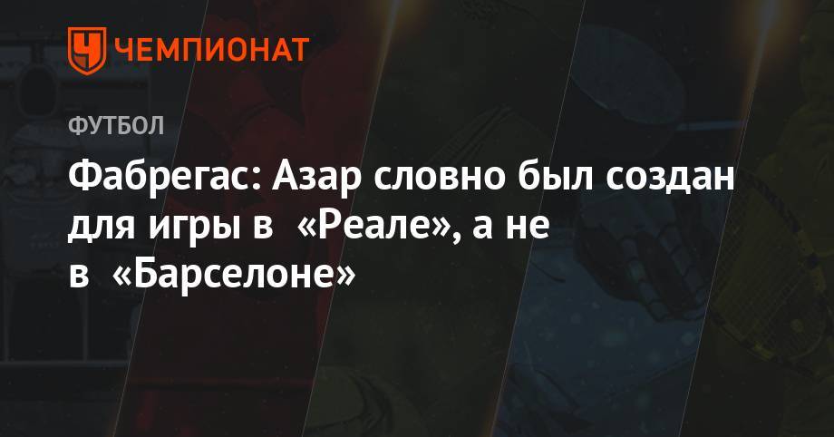 Эден Азар - Фабрегас: Азар словно был создан для игры в «Реале», а не в «Барселоне» - championat.com - Бельгия - Монако - Мадрид