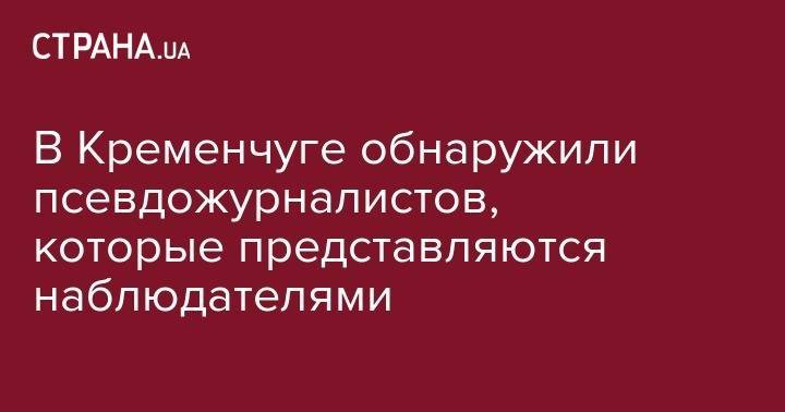 Сергей Томиленко - В Кременчуге обнаружили псевдожурналистов, которые представляются наблюдателями - strana.ua - Украина - Полтавская обл. - Кременчуг