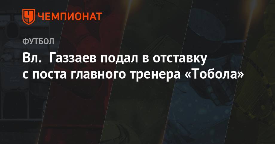 Валерий Газзаев - Вл. Газзаев подал в отставку с поста главного тренера «Тобола» - championat.com - Россия