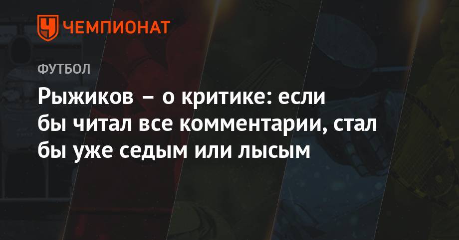 Сергей Рыжиков - Рыжиков – о критике: если бы читал все комментарии, стал бы уже седым или лысым - championat.com - Самара