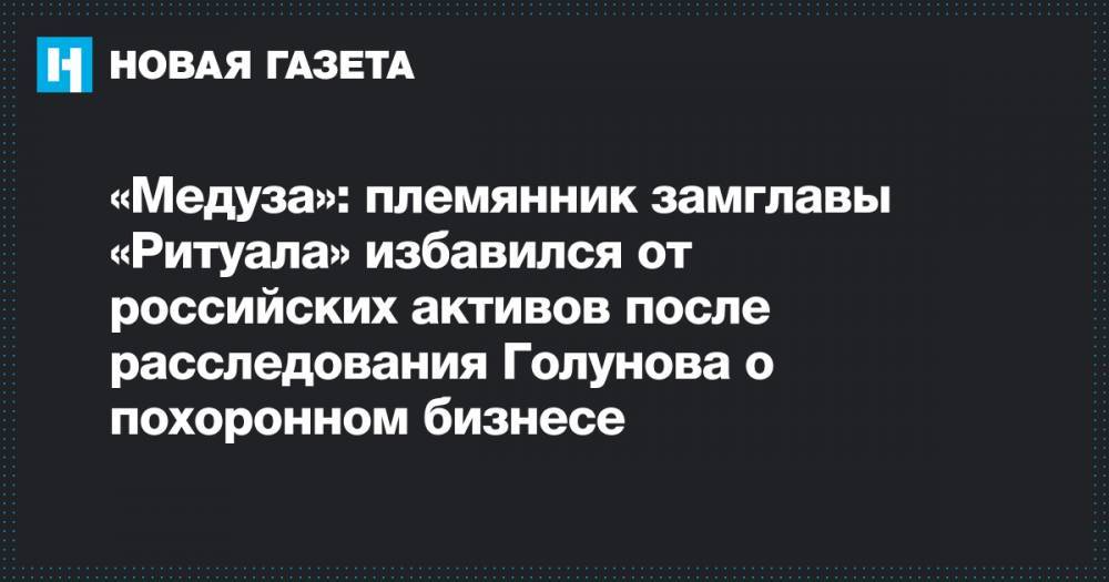 Иван Голунов - Иосиф Кобзон - Артем Екимов - «Медуза»: племянник замглавы «Ритуала» избавился от российских активов после расследования Голунова о похоронном бизнесе - novayagazeta.ru - Москва - Московская обл.