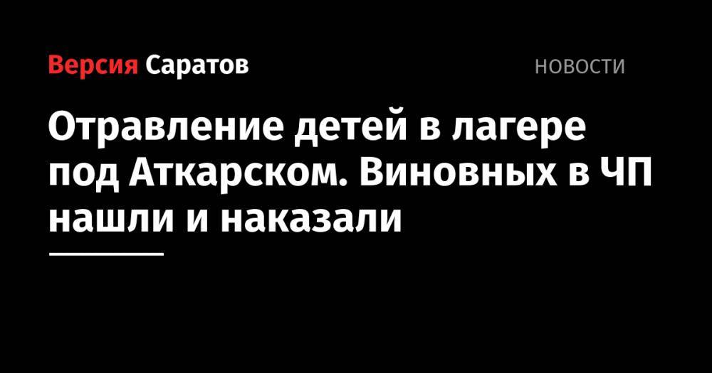 Валерий Радаев - Сергей Наумов - Отравление детей в лагере под Аткарском. Виновных в ЧП нашли и наказали - nversia.ru - Саратовская обл. - Аткарск