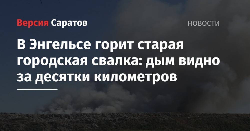 Игорь Кузин - В Энгельсе горит старая городская свалка: дым видно за десятки километров - nversia.ru - Саратовская обл. - Саратова - район Энгельсский