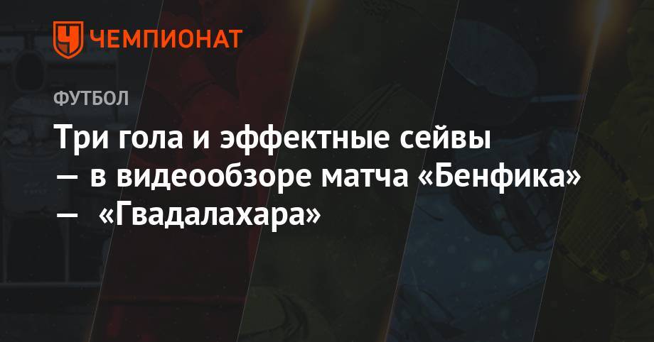 Три гола и эффектные сейвы — в видеообзоре матча «Бенфика» — «Гвадалахара» - championat.com - США - Мексика - Португалия - шт. Калифорния - Лиссабон