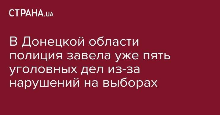В Донецкой области полиция завела уже пять уголовных дел из-за нарушений на выборах - strana.ua - Украина - обл. Донецкая - район Бахмутский