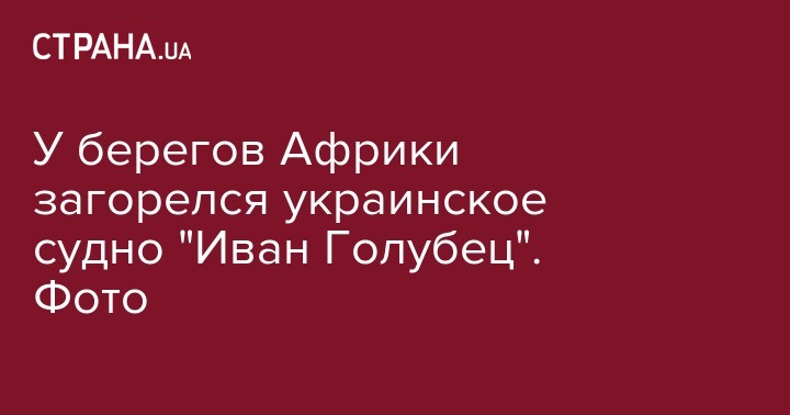 У берегов Африки загорелся украинское судно "Иван Голубец". Фото - strana.ua - Россия - Украина - Англия - Гибралтар - Тегеран - Мавритания