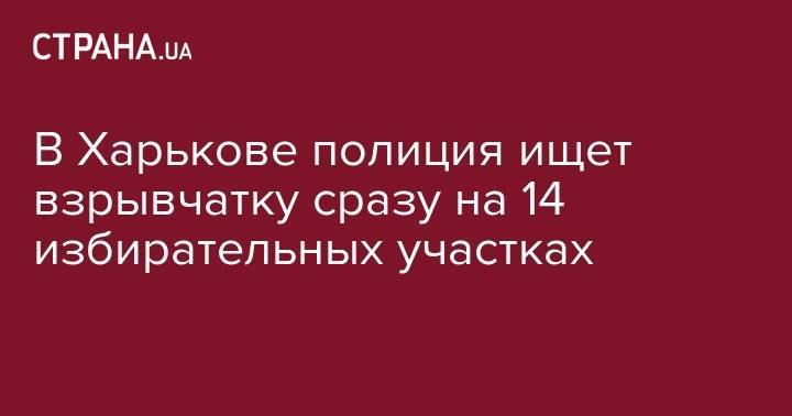 В Харькове полиция ищет взрывчатку сразу на 14 избирательных участках - strana.ua - обл. Донецкая - Харьковская обл. - Харьков - Майорск