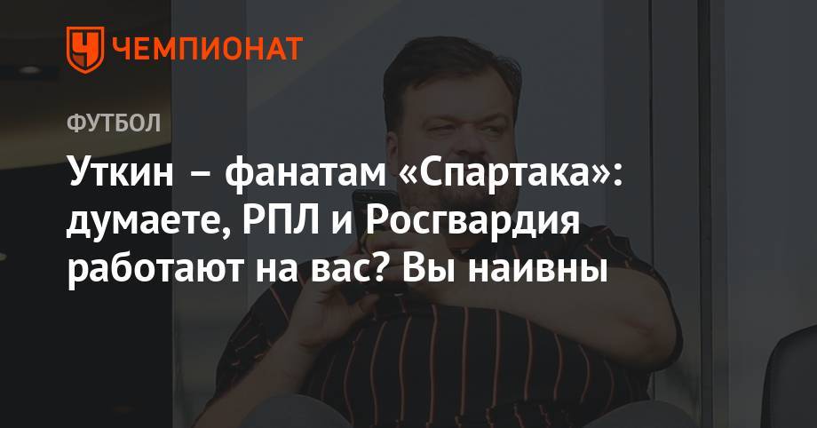 Василий Уткин - Уткин – фанатам «Спартака»: думаете, РПЛ и Росгвардия работают на вас? Вы наивны - championat.com
