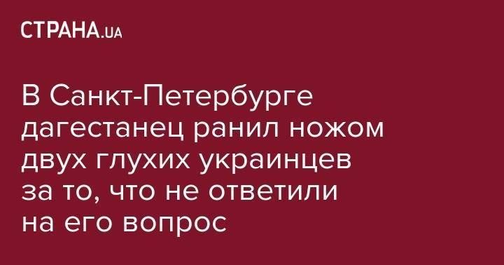 В Санкт-Петербурге дагестанец ранил ножом двух глухих украинцев за то, что не ответили на его вопрос - strana.ua - Россия - Санкт-Петербург - респ. Дагестан - Дербент