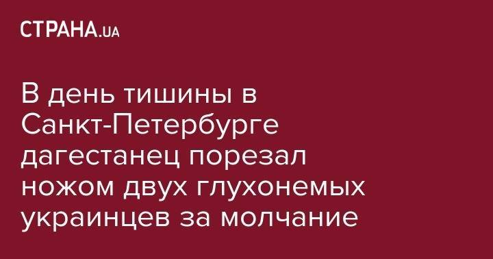 В день тишины в Санкт-Петербурге дагестанец порезал ножом двух глухонемых украинцев за молчание - strana.ua - Россия - Украина - респ. Дагестан