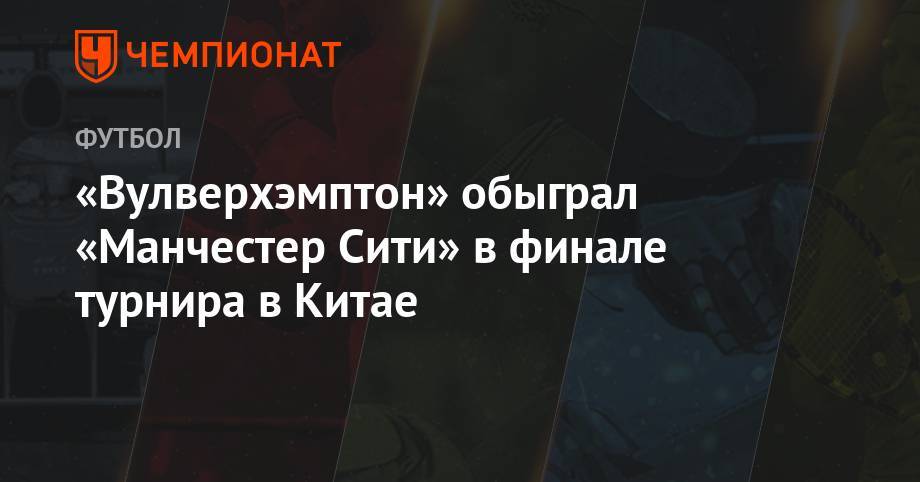 Рахим Стерлинг - «Вулверхэмптон» обыграл «Манчестер Сити» в финале турнира в Китае - championat.com - Китай - Лондон - Шанхай