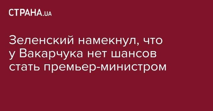 Владимир Зеленский - Святослав Вакарчук - Зеленский намекнул, что у Вакарчука нет шансов стать премьер-министром - strana.ua - Украина