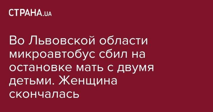 Во Львовской области микроавтобус сбил на остановке мать с двумя детьми. Женщина скончалась - strana.ua - Киев - Львовская обл.