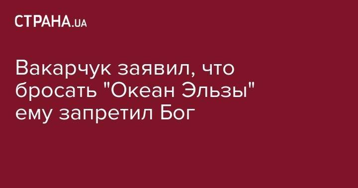 Святослав Вакарчук - Вакарчук заявил, что бросать "Океан Эльзы" ему запретил Бог - strana.ua - Украина - Крым - Russia