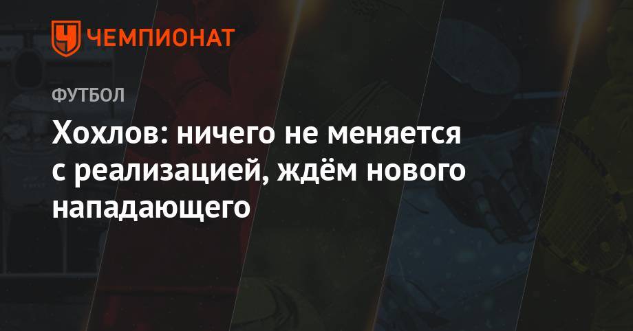 Дмитрий Хохлов - Григорий Телингатер - Хохлов: ничего не меняется с реализацией, ждём нового нападающего - championat.com