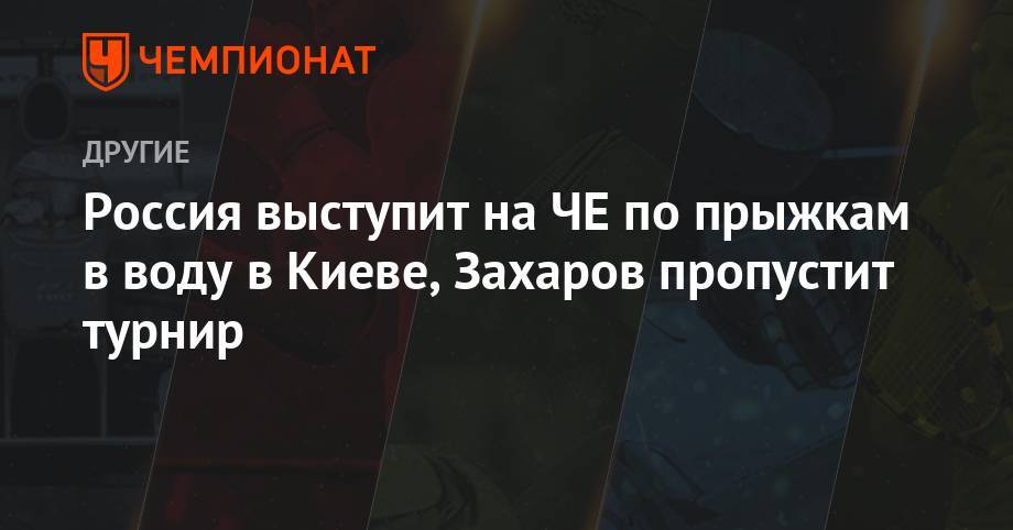 Илья Захаров - Алексей Власенко - Россия выступит на ЧЕ по прыжкам в воду в Киеве, Захаров пропустит турнир - championat.com - Россия - Южная Корея - Киев