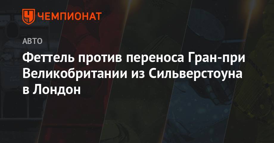 Себастьян Феттель - Феттель против переноса Гран-при Великобритании из Сильверстоуна в Лондон - championat.com - Англия - Лондон