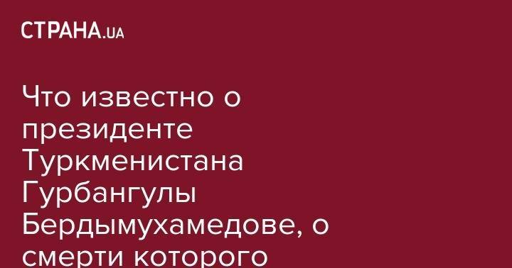 Гурбангулы Бердымухамедов - Сердар Бердымухамедов - Что известно о президенте Туркменистана Гурбангулы Бердымухамедове, о смерти которого сообщили сегодня - strana.ua - Туркмения
