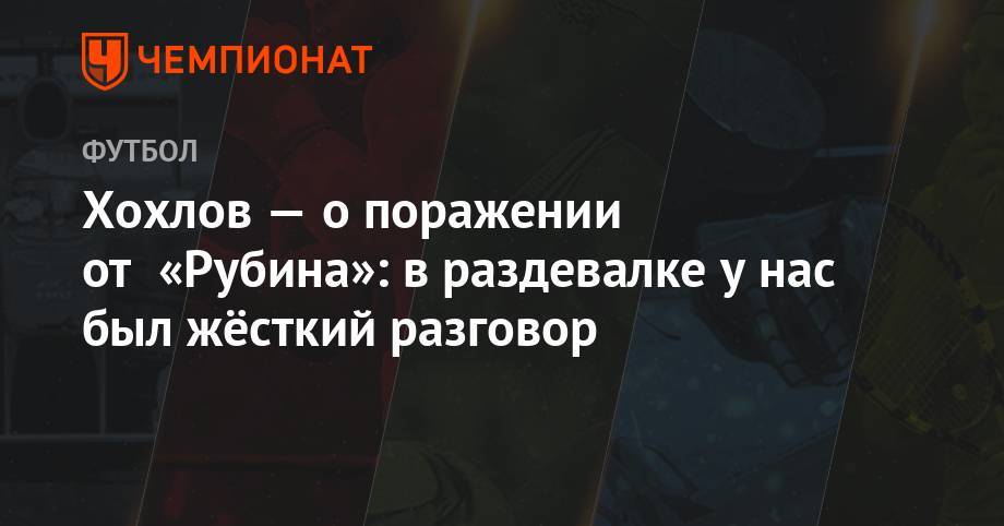 Дмитрий Хохлов - Григорий Телингатер - Хохлов — о поражении от «Рубина»: в раздевалке у нас был жёсткий разговор - championat.com