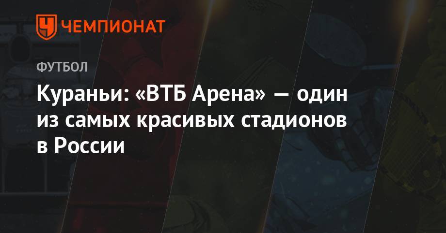 Андрей Панков - Кураньи: «ВТБ Арена» — один из самых красивых стадионов в России - championat.com - Россия