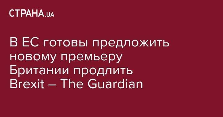 Борис Джонсон - В ЕС готовы предложить новому премьеру Британии продлить Brexit – The Guardian - strana.ua - Англия - Брюссель