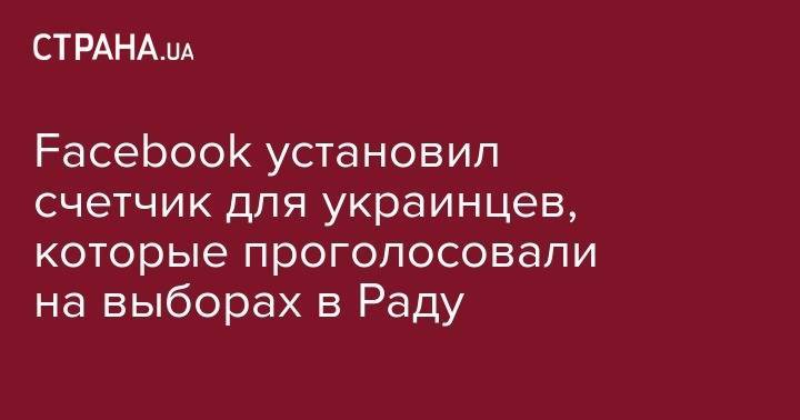Facebook установил счетчик для украинцев, которые проголосовали на выборах в Раду - strana.ua - Украина - обл. Донецкая