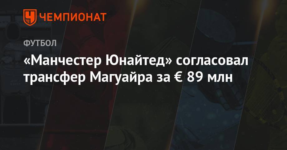 Гарри Магуайр - «Манчестер Юнайтед» согласовал трансфер Магуйра за € 89 млн - championat.com